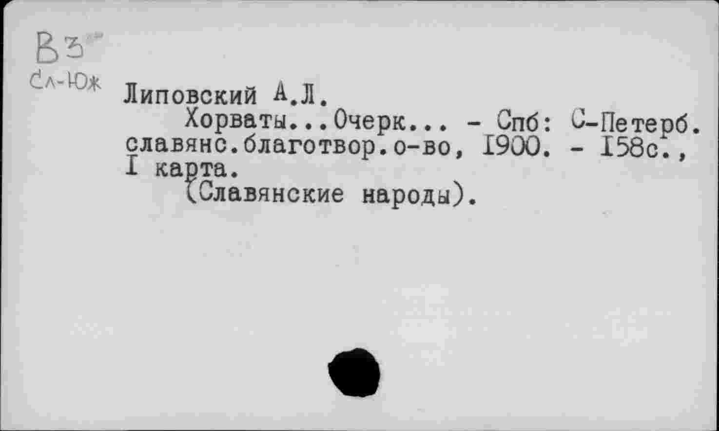 ﻿Липовский А.Л,
Хорваты...Очерк... - Спб: С-Петерб. славяне.благотвор.о-во, I9OO. - 158с., I карта.
tСлавянские народы).